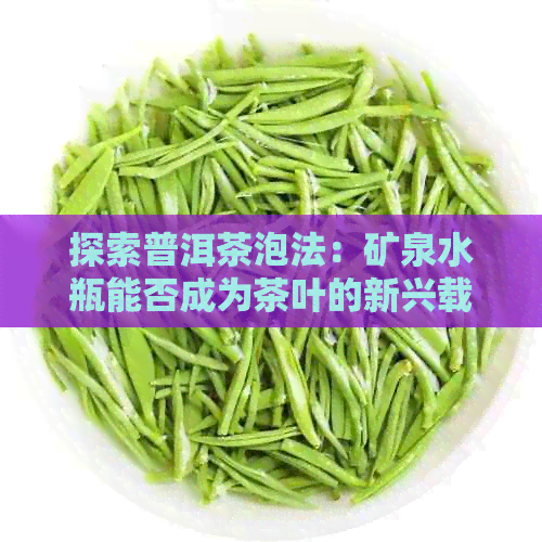 探索普洱茶泡法：矿泉水瓶能否成为茶叶的新兴载体？