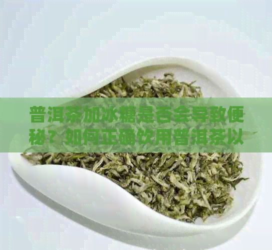 普洱茶加冰糖是否会导致便秘？如何正确饮用普洱茶以避免便秘问题？