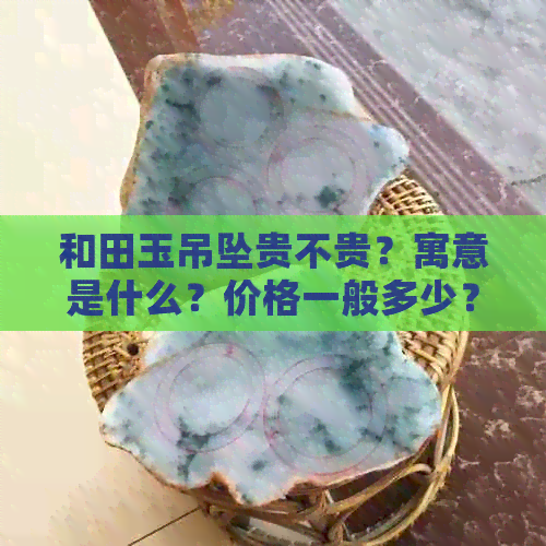 和田玉吊坠贵不贵？寓意是什么？价格一般多少？