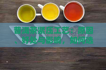 普洱茶紧压工艺：原因、好处与影响，如何选择和欣紧压普洱茶？