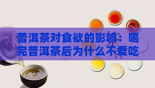 普洱茶对食欲的影响：喝完普洱茶后为什么不爱吃饭的原因及解决方法