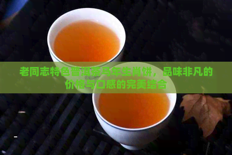 老同志特色普洱茶马年生肖饼，品味非凡的价格与口感的完美结合