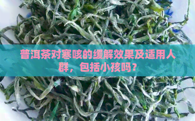 普洱茶对寒咳的缓解效果及适用人群，包括小孩吗？