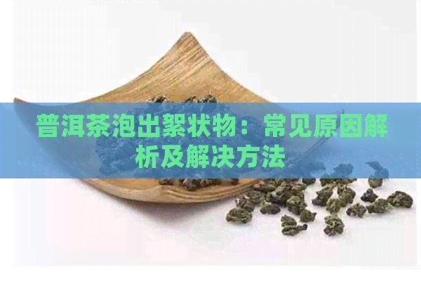 普洱茶泡出絮状物：常见原因解析及解决方法