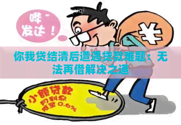 你我贷结清后遭遇贷款难题：无法再借解决之道