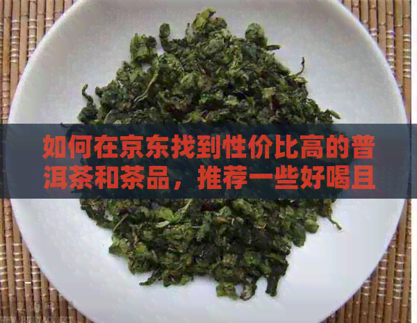 如何在京东找到性价比高的普洱茶和茶品，推荐一些好喝且不贵的普洱茶