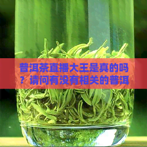 普洱茶直播大王是真的吗？请问有没有相关的普洱茶直播平台推荐？