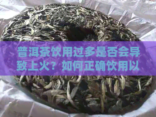 普洱茶饮用过多是否会导致上火？如何正确饮用以避免上火问题？