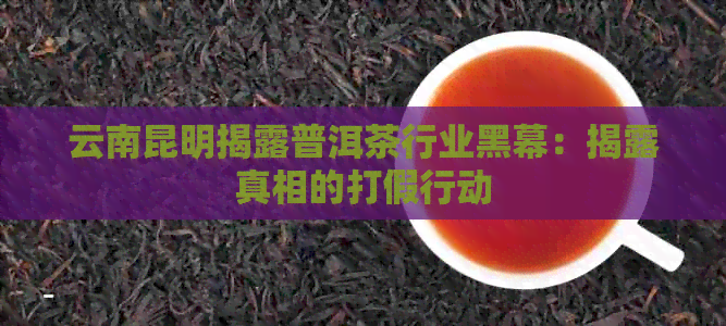 云南昆明揭露普洱茶行业黑幕：揭露真相的打假行动