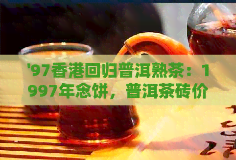 '97回归普洱熟茶：1997年念饼，普洱茶砖价格与2007年回归茶特色介绍'