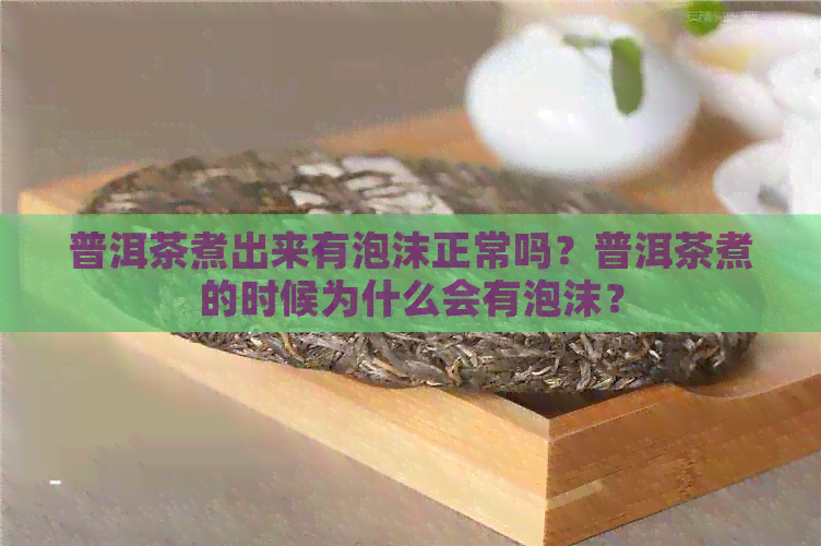 普洱茶煮出来有泡沫正常吗？普洱茶煮的时候为什么会有泡沫？