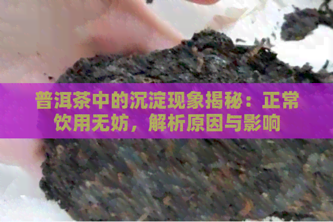 普洱茶中的沉淀现象揭秘：正常饮用无妨，解析原因与影响