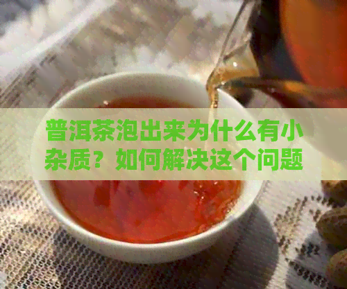 普洱茶泡出来为什么有小杂质？如何解决这个问题？