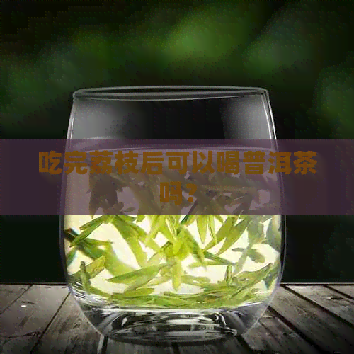 吃完荔枝后可以喝普洱茶吗？