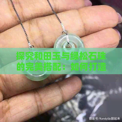 探究和田玉与绿松石珠的完美搭配：如何打造出独特的首饰设计？