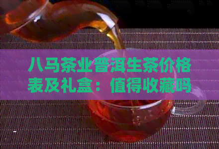 八马茶业普洱生茶价格表及礼盒：值得收藏吗？