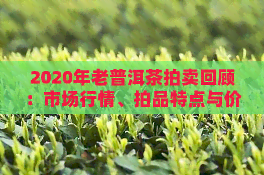 2020年老普洱茶拍卖回顾：市场行情、拍品特点与价值分析