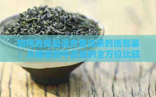 如何选择最适合普洱茶的纸包装：从棉纸到牛皮纸的全方位比较