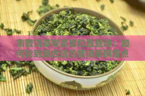 南普洱茶专卖店位置查询：如何找到最合适的普洱茶销售点？