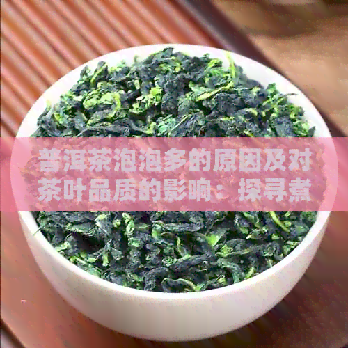 普洱茶泡泡多的原因及对茶叶品质的影响：探寻煮茶中的泡沫文化