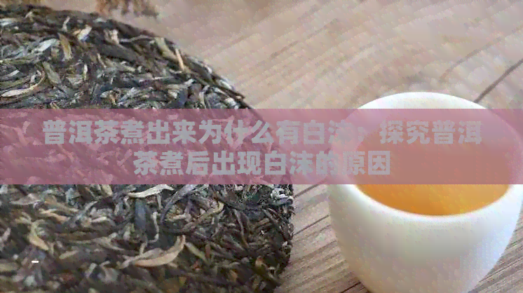 普洱茶煮出来为什么有白沫：探究普洱茶煮后出现白沫的原因