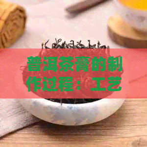 普洱茶膏的制作过程：工艺详解，轻松学会制作普洱茶膏