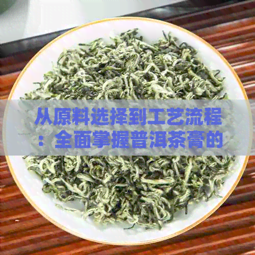 从原料选择到工艺流程：全面掌握普洱茶膏的制作过程与技巧