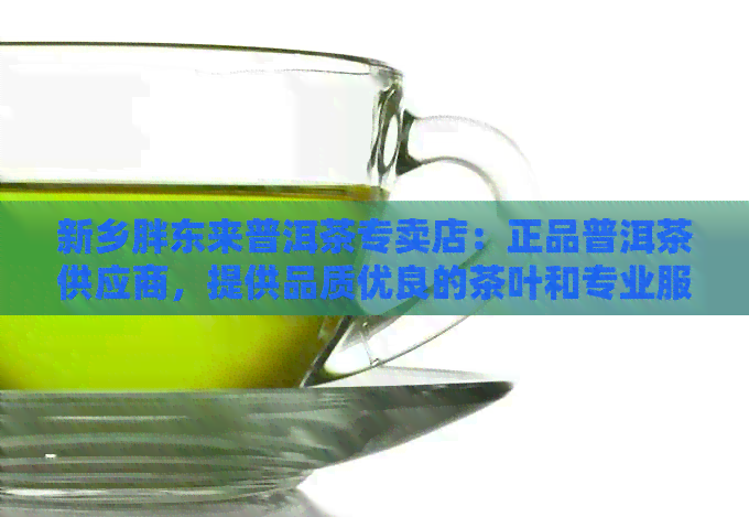 新乡胖东来普洱茶专卖店：正品普洱茶供应商，提供品质优良的茶叶和专业服务