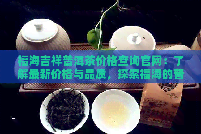 福海吉祥普洱茶价格查询官网：了解最新价格与品质，探索福海的普洱茶怎么样