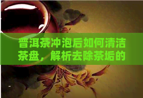 普洱茶冲泡后如何清洁茶盘，解析去除茶垢的有效方法