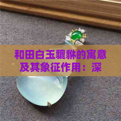 和田白玉貔貅的寓意及其象征作用：深入解读古老艺术与文化传承