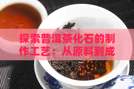 探索普洱茶化石的制作工艺：从原料到成品，全面了解普洱茶化石的魅力与价值