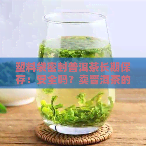 塑料袋密封普洱茶长期保存：安全吗？卖普洱茶的塑料袋有吗？