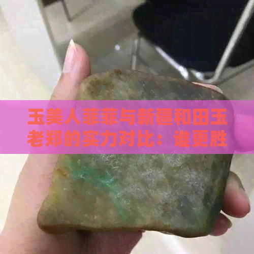 玉美人菲菲与新疆和田玉老郑的实力对比：谁更胜一筹？