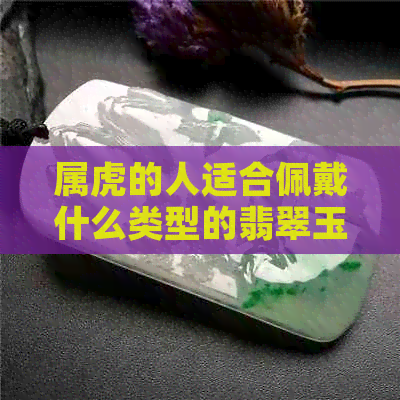 属虎的人适合佩戴什么类型的翡翠玉吊坠？更好选择哪种款式的吊坠？