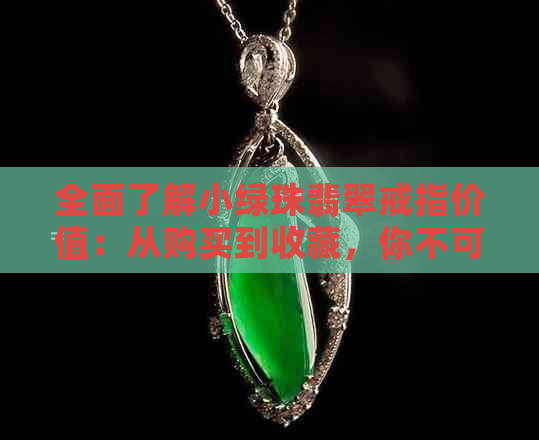 全面了解小绿珠翡翠戒指价值：从购买到收藏，你不可错过的知识点！