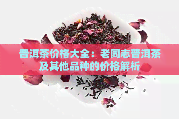 普洱茶价格大全：老同志普洱茶及其他品种的价格解析