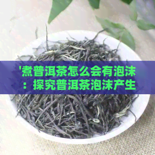 '煮普洱茶怎么会有泡沫：探究普洱茶泡沫产生的原理'