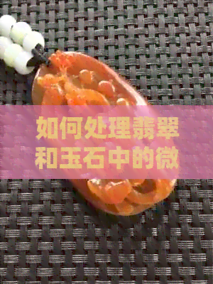 如何处理翡翠和玉石中的微小棉絮？探讨有效解决方案