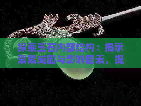 探索玉石内部结构：揭示絮絮成因与影响因素，提高选购技巧