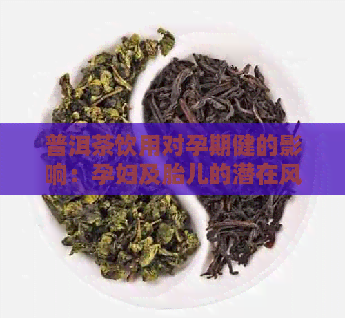 普洱茶饮用对孕期健的影响：孕妇及胎儿的潜在风险与应对策略