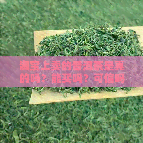 淘宝上卖的普洱茶是真的吗？能买吗？可信吗？淘宝卖的普洱茶怎么样？