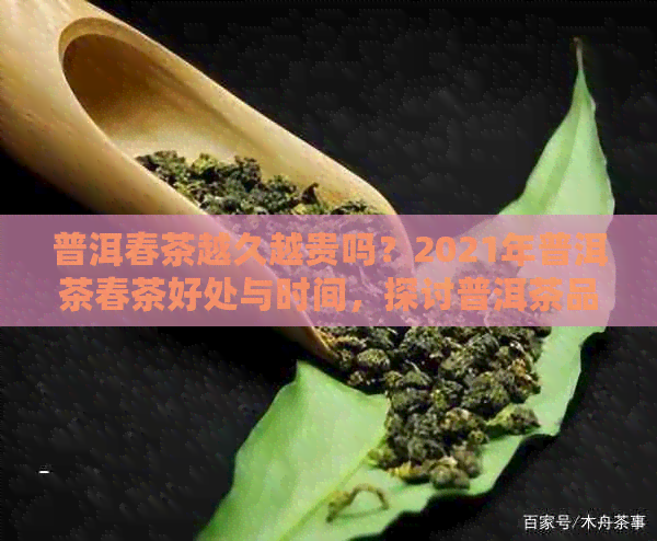 普洱春茶越久越贵吗？2021年普洱茶春茶好处与时间，探讨普洱茶品质变化。