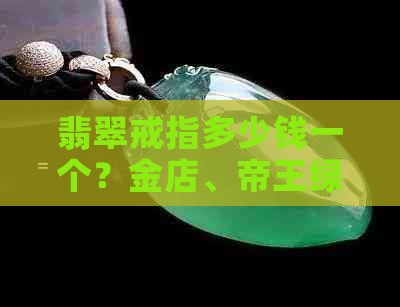 翡翠戒指多少钱一个？金店、帝王绿翡翠戒指价格及真品手镯报价解析