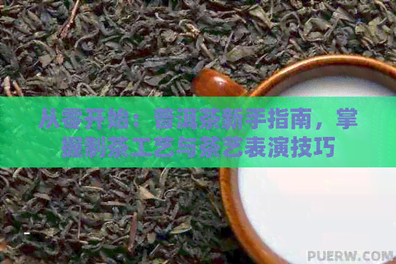 从零开始：普洱茶新手指南，掌握制茶工艺与茶艺表演技巧