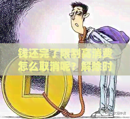 钱还完了限制高消费怎么取消呢？解除时间与操作方法。