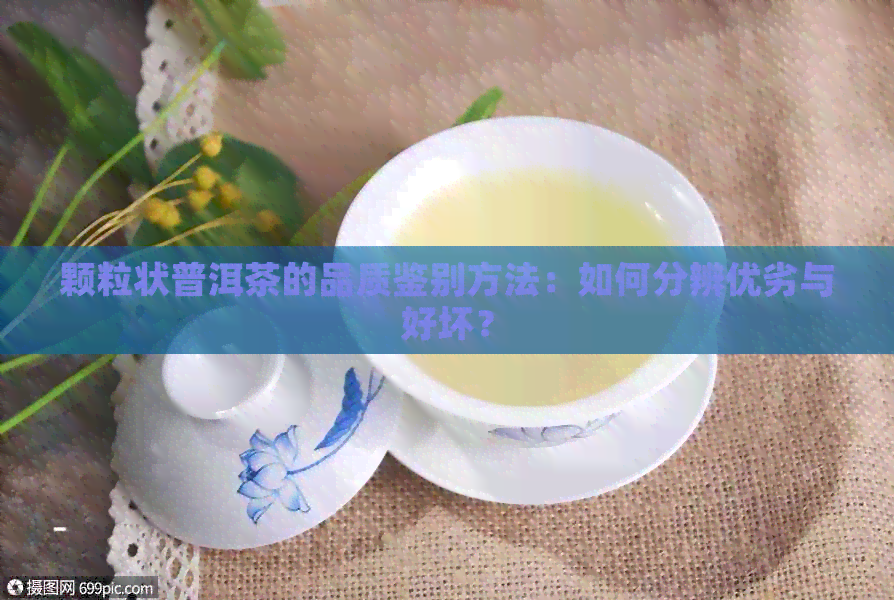 颗粒状普洱茶的品质鉴别方法：如何分辨优劣与好坏？