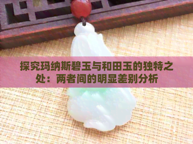 探究玛纳斯碧玉与和田玉的独特之处：两者间的明显差别分析