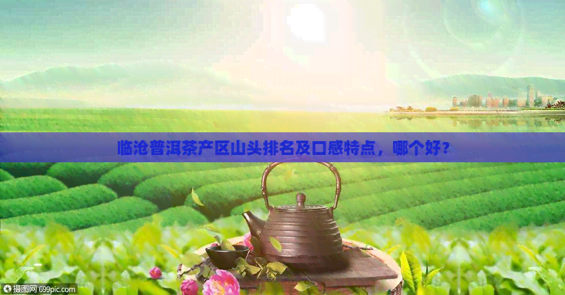 临沧普洱茶产区山头排名及口感特点，哪个好？