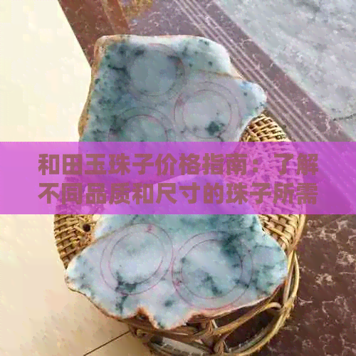 和田玉珠子价格指南：了解不同品质和尺寸的珠子所需花费